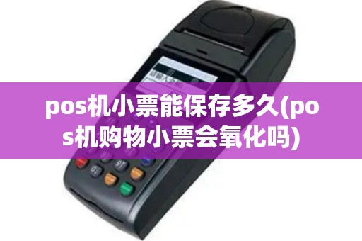 pos机小票能保存多久(pos机购物小票会氧化吗)