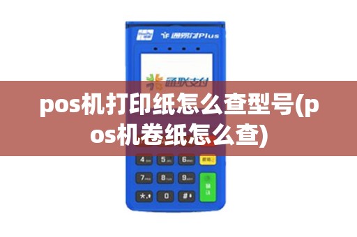 pos机打印纸怎么查型号(pos机卷纸怎么查)