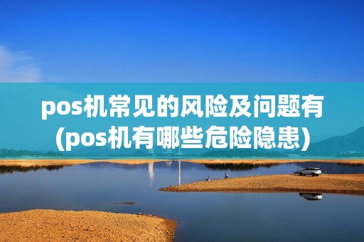 pos机常见的风险及问题有(pos机有哪些危险隐患)