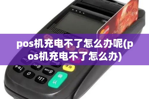 pos机充电不了怎么办呢(pos机充电不了怎么办)