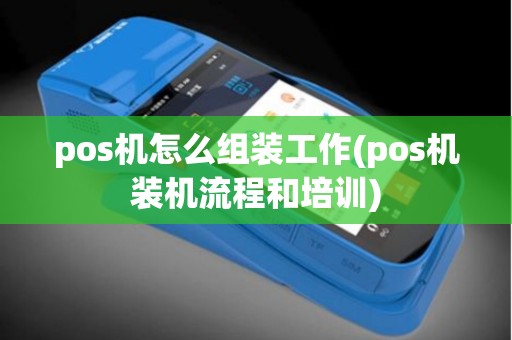 pos机怎么组装工作(pos机装机流程和培训)