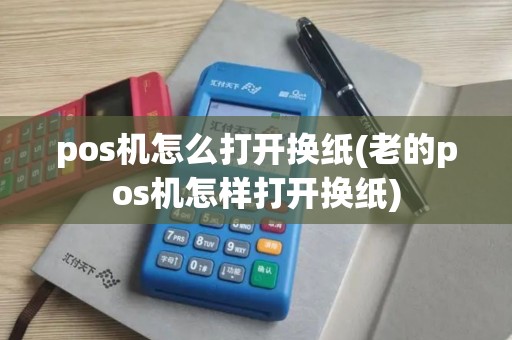 pos机怎么打开换纸(老的pos机怎样打开换纸)