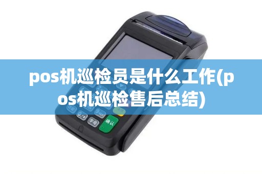 pos机巡检员是什么工作(pos机巡检售后总结)