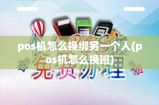 pos机怎么换绑另一个人(pos机怎么换班)