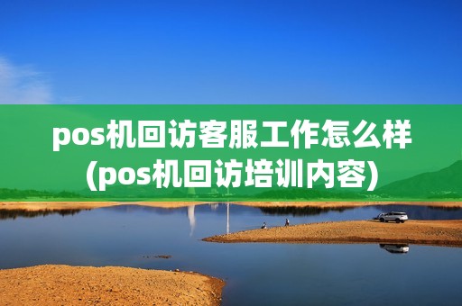 pos机回访客服工作怎么样(pos机回访培训内容)