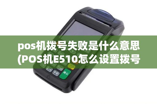pos机拨号失败是什么意思(POS机E510怎么设置拨号)