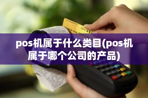 pos机属于什么类目(pos机属于哪个公司的产品)