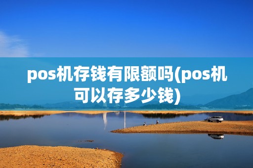 pos机存钱有限额吗(pos机可以存多少钱)