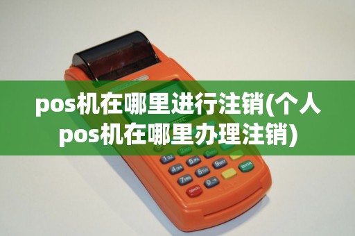pos机在哪里进行注销(个人pos机在哪里办理注销)