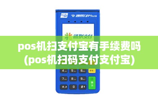 pos机扫支付宝有手续费吗(pos机扫码支付支付宝)