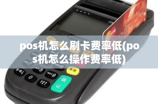 pos机怎么刷卡费率低(pos机怎么操作费率低)