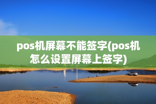 pos机屏幕不能签字(pos机怎么设置屏幕上签字)