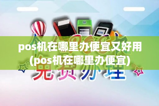 pos机在哪里办便宜又好用(pos机在哪里办便宜)
