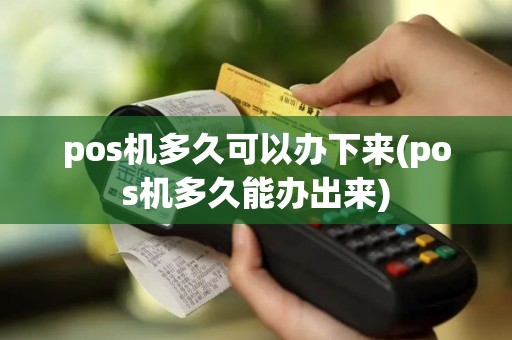 pos机多久可以办下来(pos机多久能办出来)