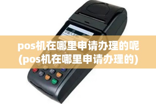 pos机在哪里申请办理的呢(pos机在哪里申请办理的)