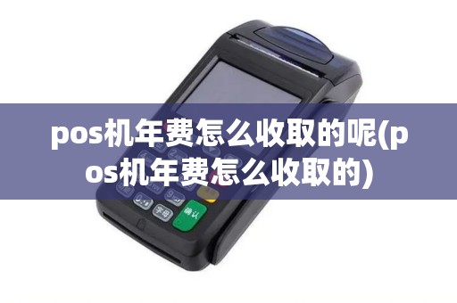 pos机年费怎么收取的呢(pos机年费怎么收取的)