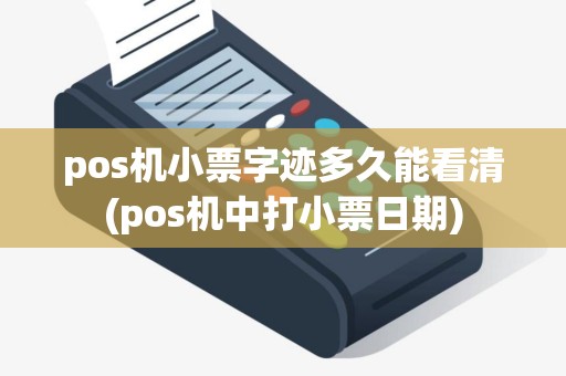 pos机小票字迹多久能看清(pos机中打小票日期)