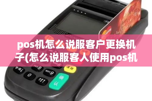 pos机怎么说服客户更换机子(怎么说服客人使用pos机)