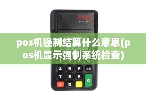 pos机强制结算什么意思(pos机显示强制系统检查)