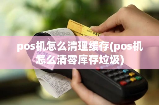 pos机怎么清理缓存(pos机怎么清零库存垃圾)