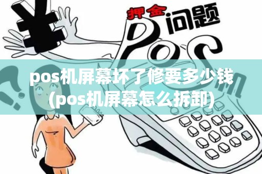 pos机屏幕坏了修要多少钱(pos机屏幕怎么拆卸)