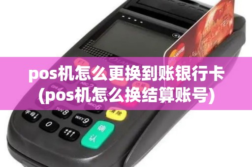 pos机怎么更换到账银行卡(pos机怎么换结算账号)