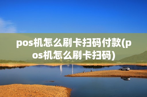 pos机怎么刷卡扫码付款(pos机怎么刷卡扫码)