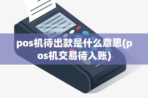 pos机待出款是什么意思(pos机交易待入账)