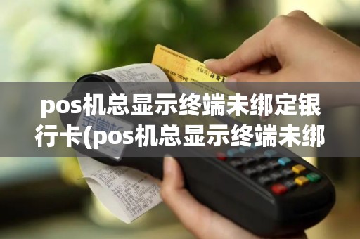 pos机总显示终端未绑定银行卡(pos机总显示终端未绑定)