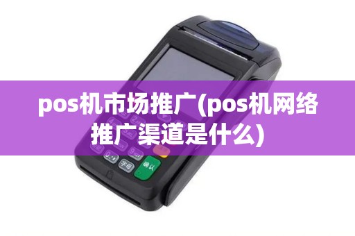 pos机市场推广(pos机网络推广渠道是什么)