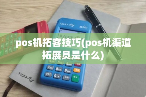 pos机拓客技巧(pos机渠道拓展员是什么)