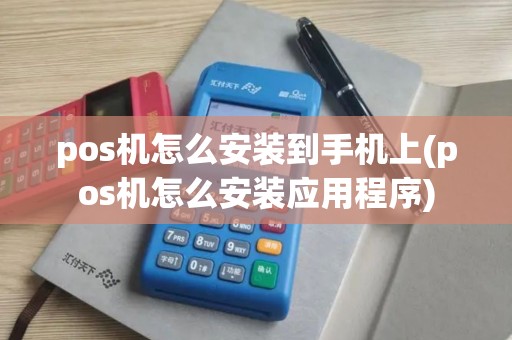 pos机怎么安装到手机上(pos机怎么安装应用程序)
