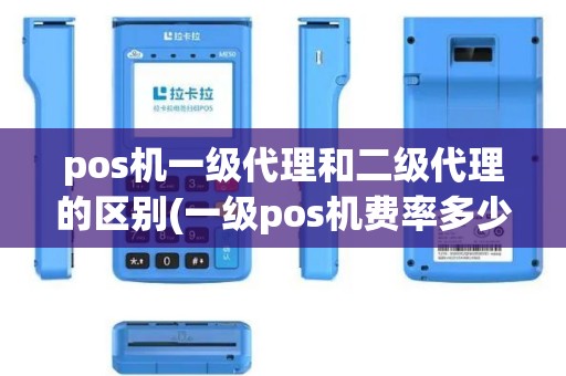 pos机一级代理和二级代理的区别(一级pos机费率多少)