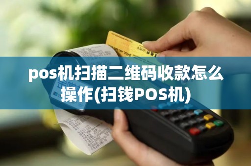pos机扫描二维码收款怎么操作(扫钱POS机)