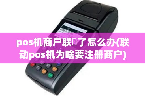 pos机商户联丟了怎么办(联动pos机为啥要注册商户)