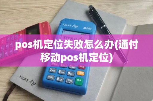 pos机定位失败怎么办(通付移动pos机定位)