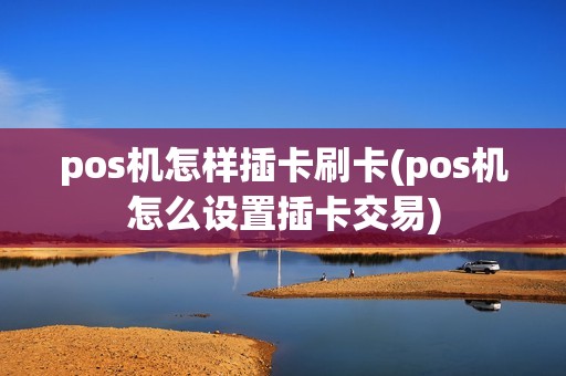 pos机怎样插卡刷卡(pos机怎么设置插卡交易)