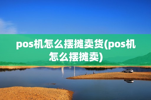 pos机怎么摆摊卖货(pos机怎么摆摊卖)
