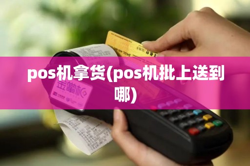 pos机拿货(pos机批上送到哪)