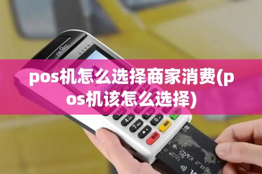 pos机怎么选择商家消费(pos机该怎么选择)