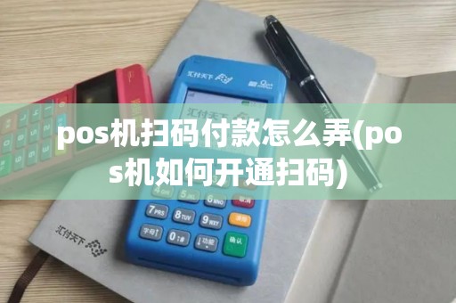pos机扫码付款怎么弄(pos机如何开通扫码)