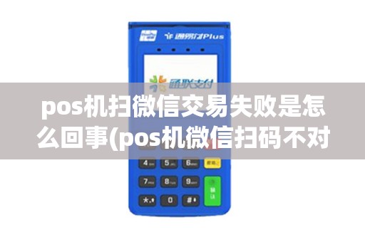 pos机扫微信交易失败是怎么回事(pos机微信扫码不对)