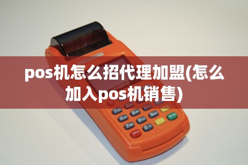 pos机怎么招代理加盟(怎么加入pos机销售)
