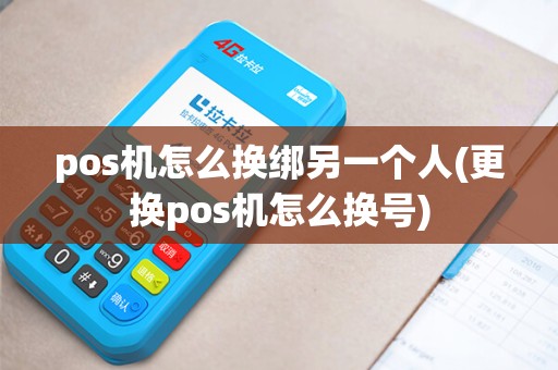 pos机怎么换绑另一个人(更换pos机怎么换号)