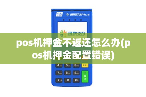 pos机押金不返还怎么办(pos机押金配置错误)