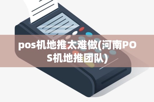 pos机地推太难做(河南POS机地推团队)