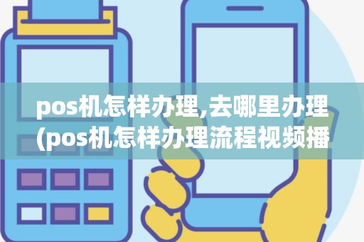 pos机怎样办理,去哪里办理(pos机怎样办理流程视频播放)