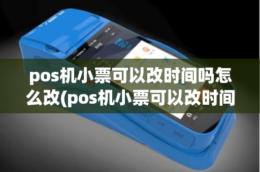 pos机小票可以改时间吗怎么改(pos机小票可以改时间吗)