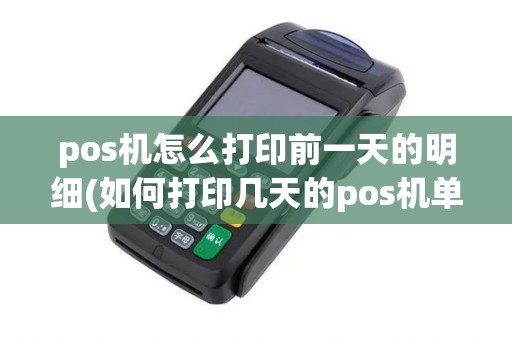 pos机怎么打印前一天的明细(如何打印几天的pos机单)