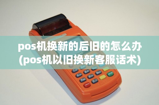 pos机换新的后旧的怎么办(pos机以旧换新客服话术)